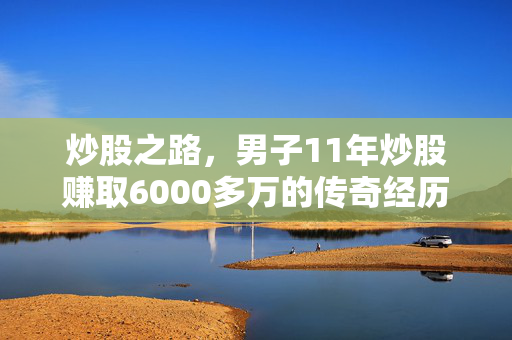 炒股之路，男子11年炒股赚取6000多万的传奇经历