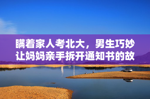瞒着家人考北大，男生巧妙让妈妈亲手拆开通知书的故事