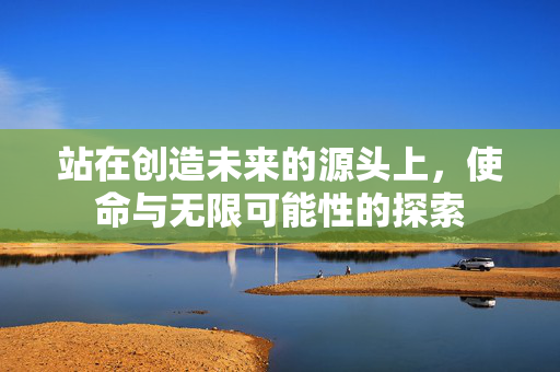 站在创造未来的源头上，使命与无限可能性的探索