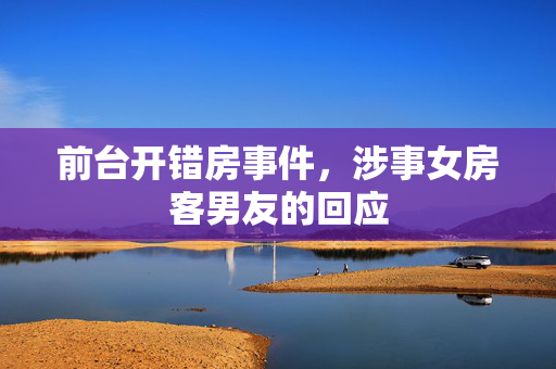 前台开错房事件，涉事女房客男友的回应