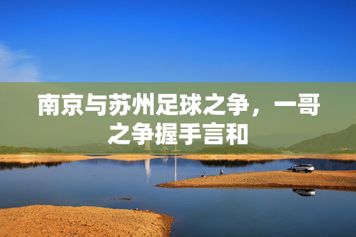 南京与苏州足球之争，一哥之争握手言和