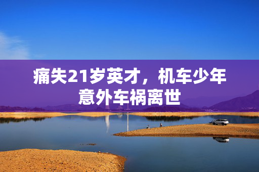 痛失21岁英才，机车少年意外车祸离世