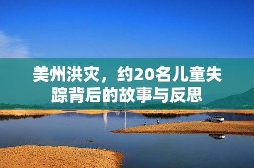 美州洪灾，约20名儿童失踪背后的故事与反思