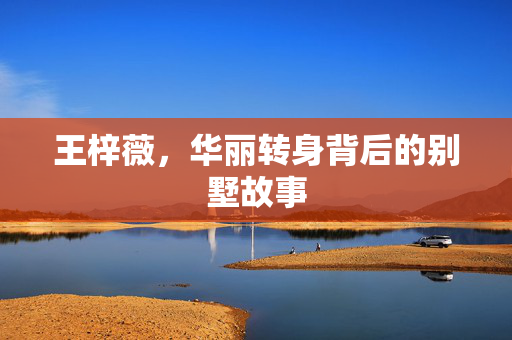 王梓薇，华丽转身背后的别墅故事
