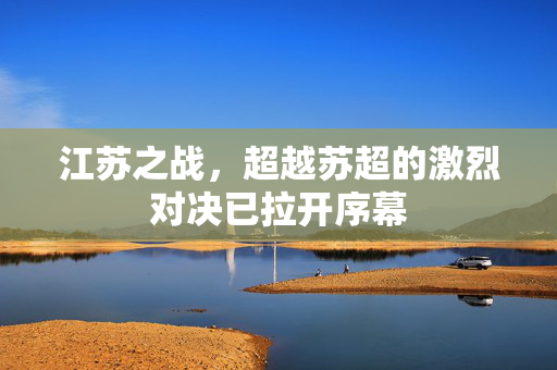 江苏之战，超越苏超的激烈对决已拉开序幕