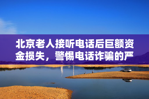 北京老人接听电话后巨额资金损失，警惕电话诈骗的严重危害