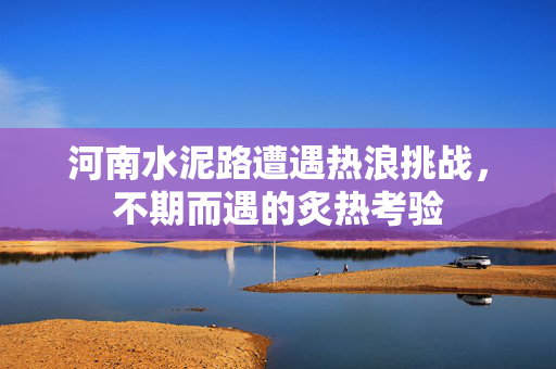 河南水泥路遭遇热浪挑战，不期而遇的炙热考验