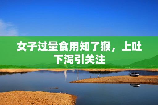 女子过量食用知了猴，上吐下泻引关注