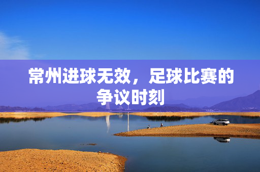常州进球无效，足球比赛的争议时刻
