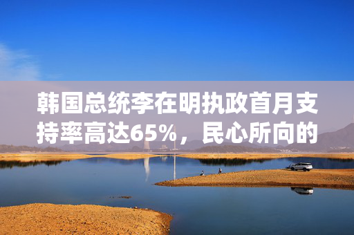 韩国总统李在明执政首月支持率高达65%，民心所向的背后与展望
