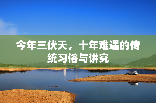 今年三伏天，十年难遇的传统习俗与讲究