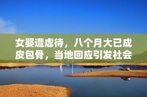 女婴遭虐待，八个月大已成皮包骨，当地回应引发社会广泛关注