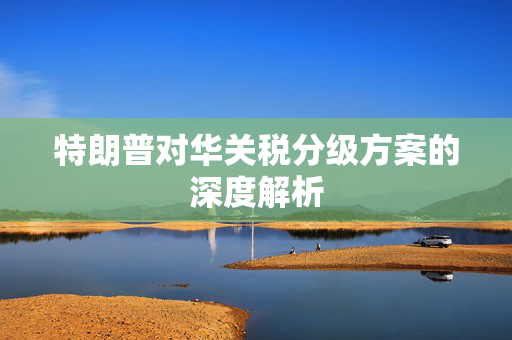 特朗普对华关税分级方案的深度解析