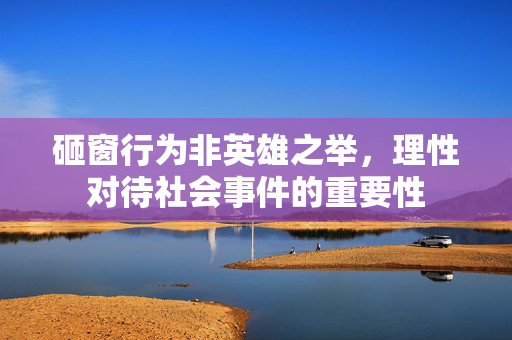 砸窗行为非英雄之举，理性对待社会事件的重要性