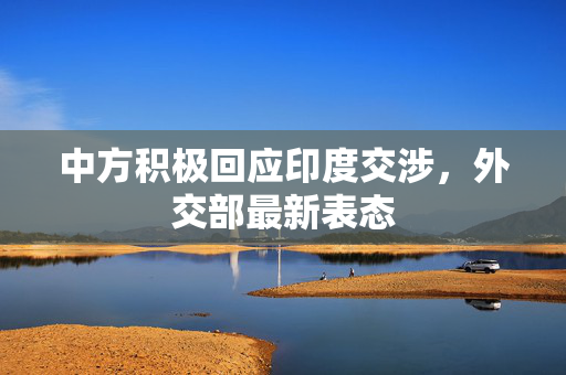 中方积极回应印度交涉，外交部最新表态