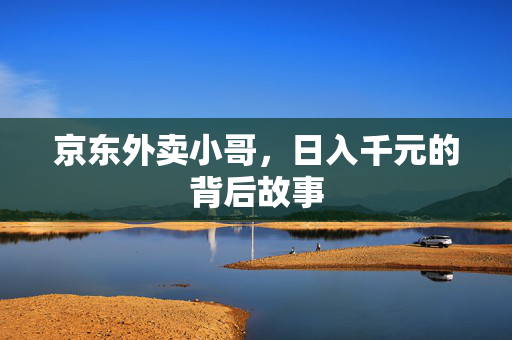 京东外卖小哥，日入千元的背后故事