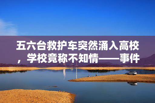 五六台救护车突然涌入高校，学校竟称不知情——事件真相大揭秘