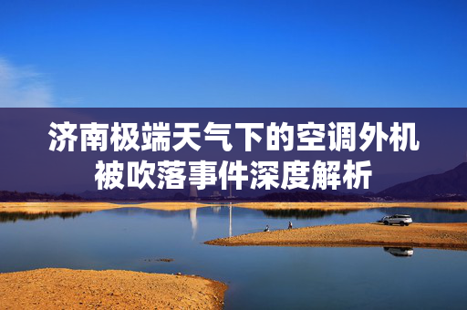 济南极端天气下的空调外机被吹落事件深度解析