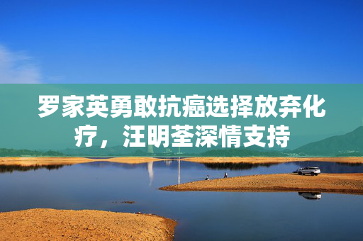 罗家英勇敢抗癌选择放弃化疗，汪明荃深情支持