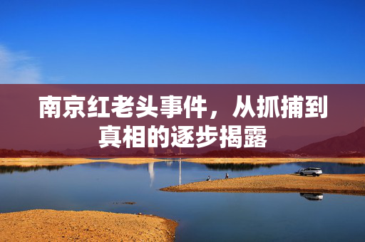 南京红老头事件，从抓捕到真相的逐步揭露