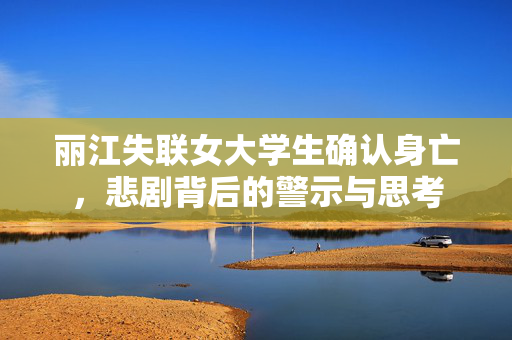 丽江失联女大学生确认身亡，悲剧背后的警示与思考