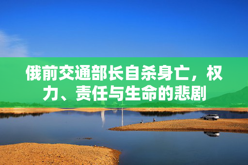 俄前交通部长自杀身亡，权力、责任与生命的悲剧