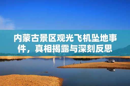 内蒙古景区观光飞机坠地事件，真相揭露与深刻反思