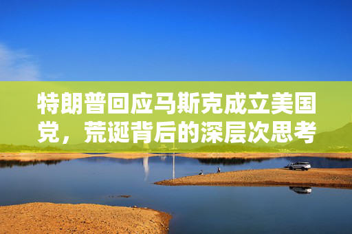 特朗普回应马斯克成立美国党，荒诞背后的深层次思考