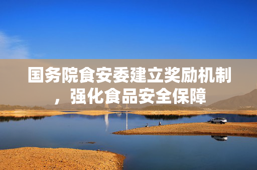 国务院食安委建立奖励机制，强化食品安全保障