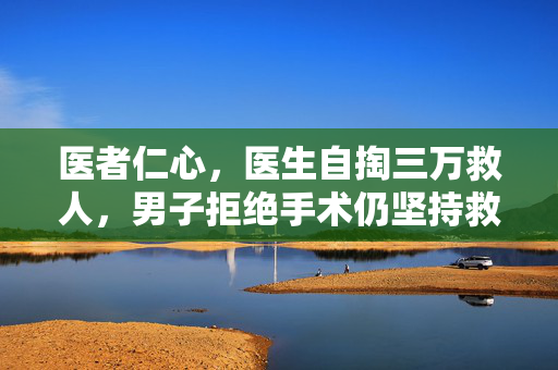 医者仁心，医生自掏三万救人，男子拒绝手术仍坚持救治
