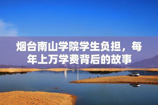 烟台南山学院学生负担，每年上万学费背后的故事