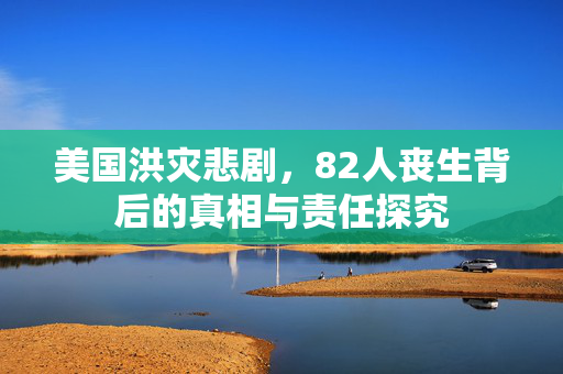 美国洪灾悲剧，82人丧生背后的真相与责任探究