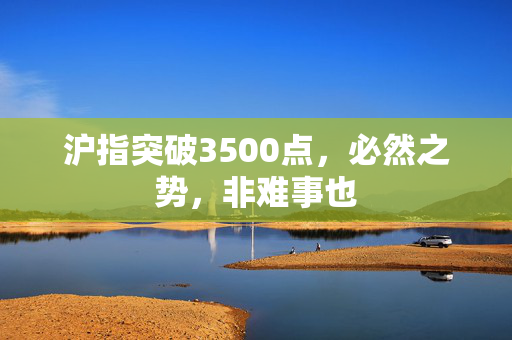 沪指突破3500点，必然之势，非难事也