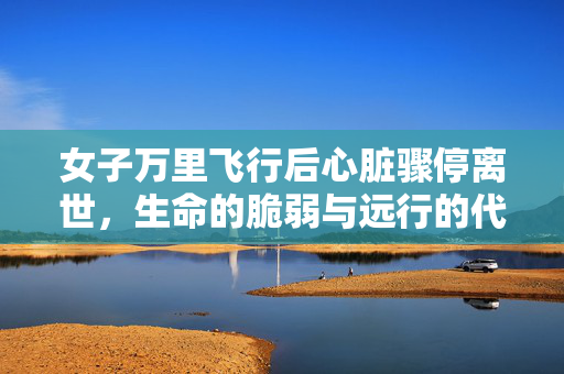 女子万里飞行后心脏骤停离世，生命的脆弱与远行的代价