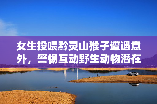 女生投喂黔灵山猴子遭遇意外，警惕互动野生动物潜在风险