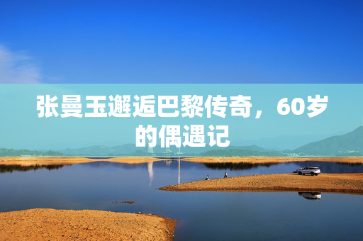 张曼玉邂逅巴黎传奇，60岁的偶遇记