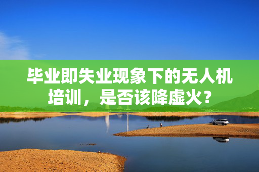 毕业即失业现象下的无人机培训，是否该降虚火？