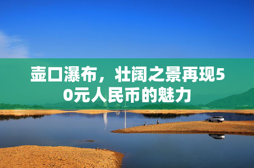 壶口瀑布，壮阔之景再现50元人民币的魅力