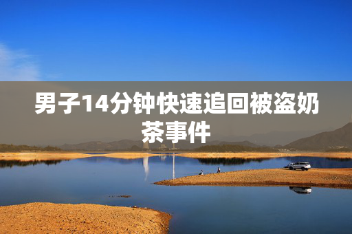 男子14分钟快速追回被盗奶茶事件