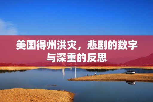 美国得州洪灾，悲剧的数字与深重的反思