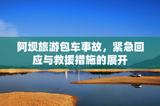 阿坝旅游包车事故，紧急回应与救援措施的展开