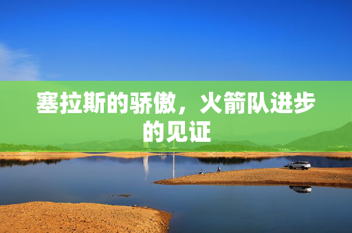 塞拉斯的骄傲，火箭队进步的见证