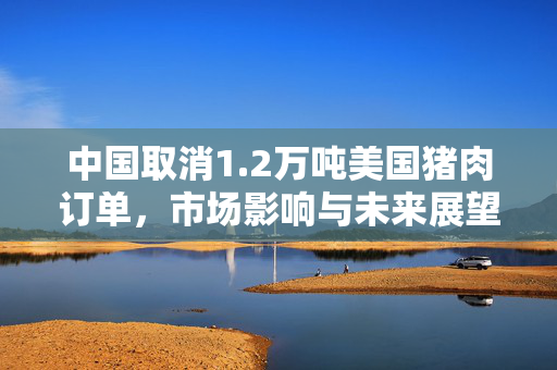中国取消1.2万吨美国猪肉订单，市场影响与未来展望