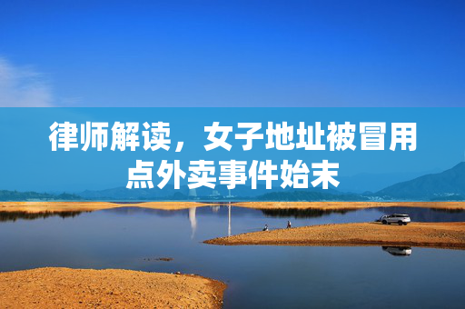 律师解读，女子地址被冒用点外卖事件始末