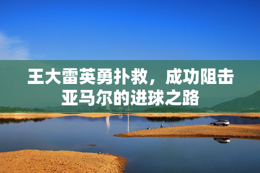 王大雷英勇扑救，成功阻击亚马尔的进球之路