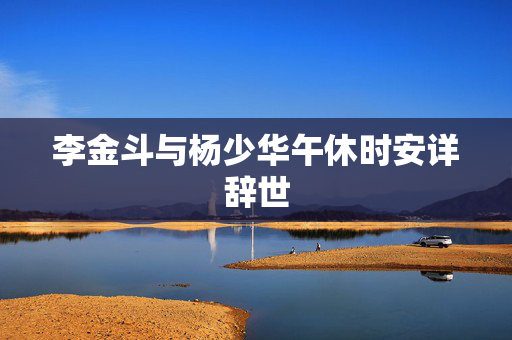 李金斗与杨少华午休时安详辞世