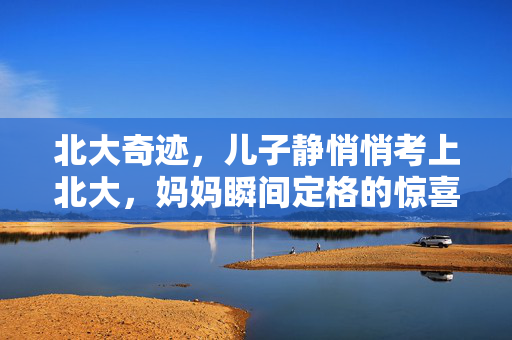 北大奇迹，儿子静悄悄考上北大，妈妈瞬间定格的惊喜时刻