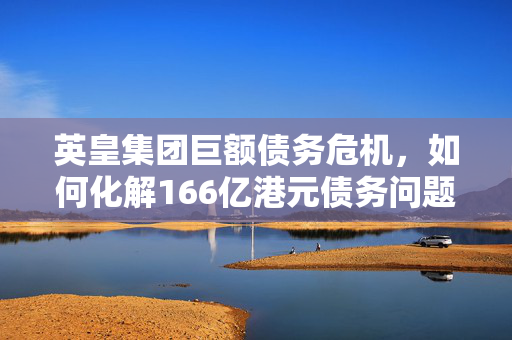 英皇集团巨额债务危机，如何化解166亿港元债务问题？