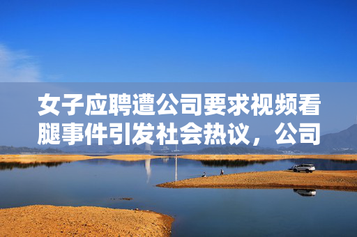 女子应聘遭公司要求视频看腿事件引发社会热议，公司回应出炉