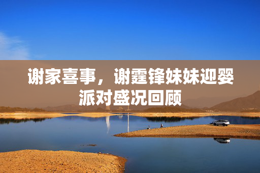 谢家喜事，谢霆锋妹妹迎婴派对盛况回顾